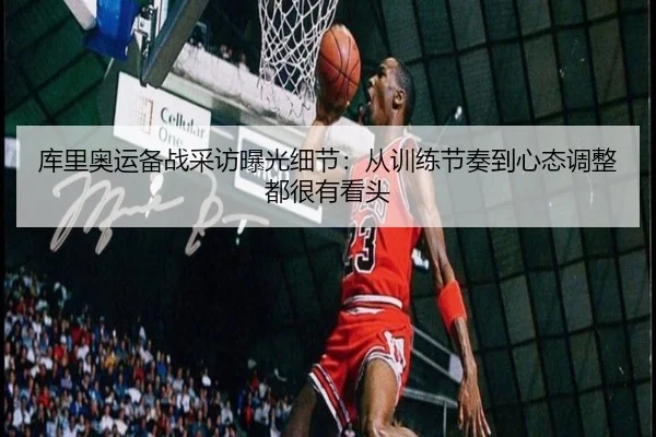 库里奥运备战采访曝光细节：从训练节奏到心态调整都很有看头
